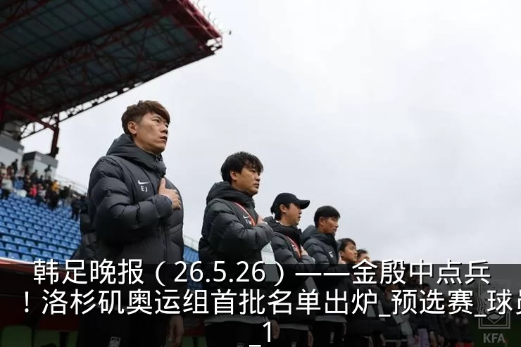 韩足晚报(26.5.26)——金殷中点兵!洛杉矶奥运组首批名单出炉_预选赛_球员_1