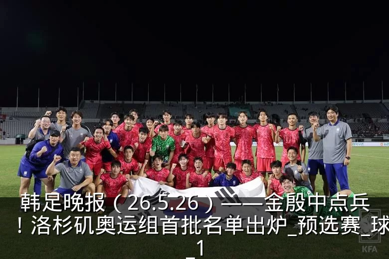 韩足晚报(26.5.26)——金殷中点兵!洛杉矶奥运组首批名单出炉_预选赛_球员_1
