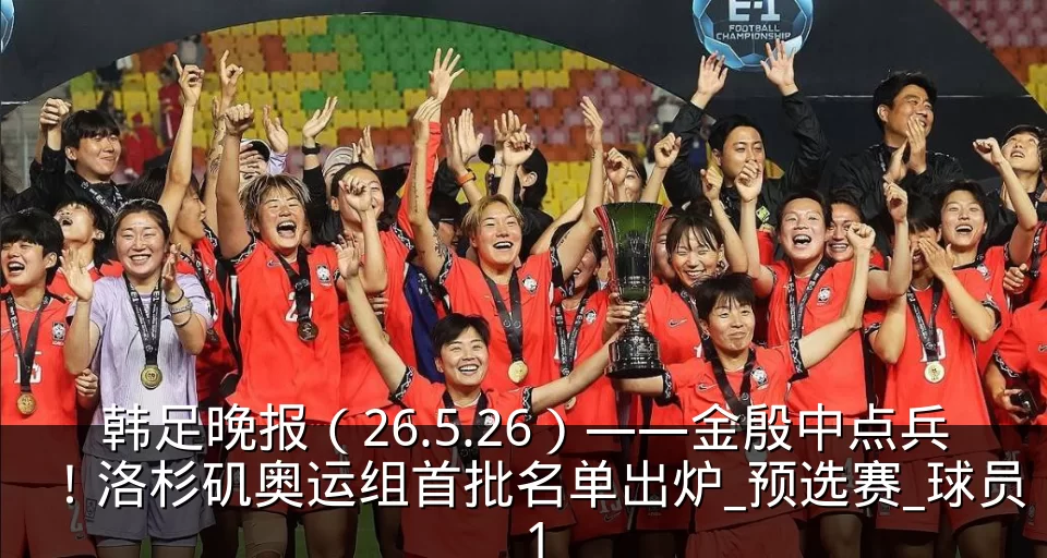 韩足晚报(26.5.26)——金殷中点兵!洛杉矶奥运组首批名单出炉_预选赛_球员_1