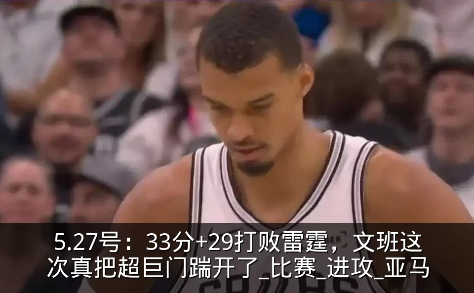 5.27号:33分+29打败雷霆,文班这次真把超巨门踹开了_比赛_进攻_亚马