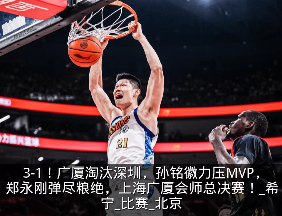3-1!广厦淘汰深圳,孙铭徽力压MVP,郑永刚弹尽粮绝,上海广厦会师总决赛!_希宁_比赛_北京